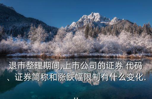 退市整理期間,上市公司的證券 代碼、證券簡稱和漲跌幅限制有什么變化...