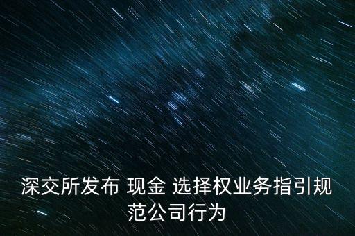深交所發(fā)布 現(xiàn)金 選擇權(quán)業(yè)務指引規(guī)范公司行為