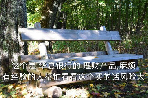 這個是 華夏銀行的 理財(cái)產(chǎn)品,麻煩有經(jīng)驗(yàn)的人幫忙看看這個買的話風(fēng)險(xiǎn)大...