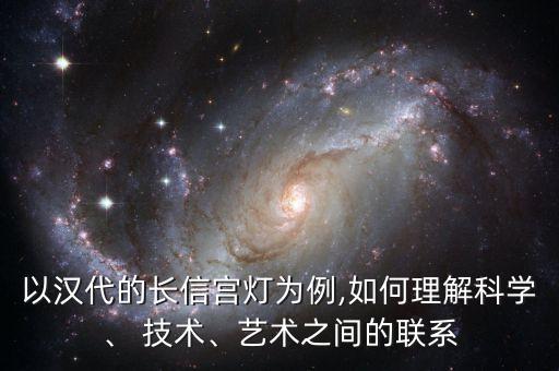 以漢代的長信宮燈為例,如何理解科學(xué)、 技術(shù)、藝術(shù)之間的聯(lián)系