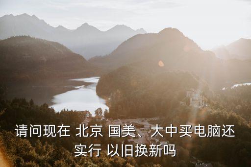 請問現在 北京 國美、大中買電腦還實行 以舊換新嗎