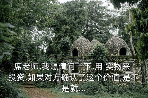 席老師,我想請問一下,用 實物來 投資,如果對方確認(rèn)了這個價值,是不是就...