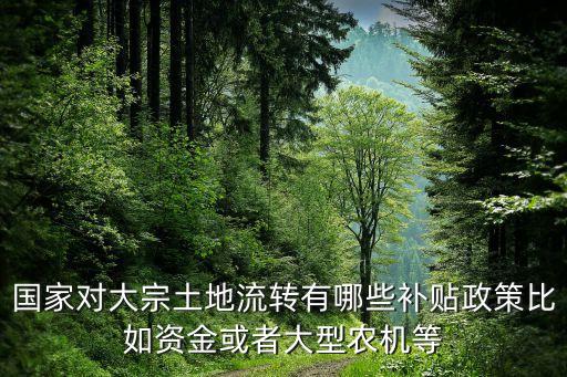 國家對大宗土地流轉(zhuǎn)有哪些補(bǔ)貼政策比如資金或者大型農(nóng)機(jī)等