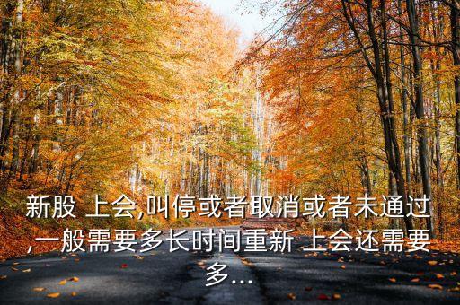 新股 上會,叫?；蛘呷∠蛘呶赐ㄟ^,一般需要多長時間重新 上會還需要多...