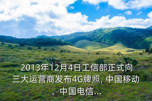  2013年12月4日工信部正式向三大運(yùn)營商發(fā)布4G牌照, 中國移動、中國電信...