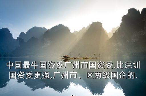中國(guó)最牛國(guó)資委廣州市國(guó)資委,比深圳國(guó)資委更強(qiáng),廣州市、區(qū)兩級(jí)國(guó)企的...