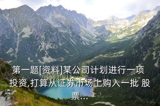 第一題[資料]某公司計(jì)劃進(jìn)行一項(xiàng) 投資,打算從證券市場(chǎng)上購入一批 股票...