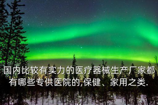 國(guó)內(nèi)比較有實(shí)力的醫(yī)療器械生產(chǎn)廠家都有哪些專供醫(yī)院的,保健、家用之類...