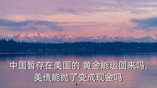 中國(guó)暫存在美國(guó)的 黃金能運(yùn)回來(lái)嗎,美債能拋了變成現(xiàn)金嗎