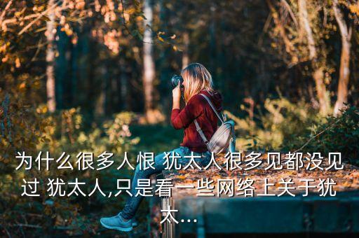為什么很多人恨 猶太人很多見都沒見過 猶太人,只是看一些網(wǎng)絡上關(guān)于猶太...