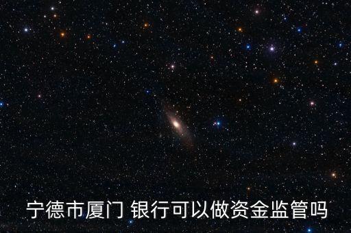  寧德市廈門(mén) 銀行可以做資金監(jiān)管嗎