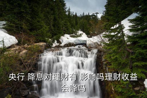 央行 降息對理財(cái)有 影響嗎理財(cái)收益會(huì)降嗎