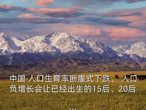 中國 人口生育率斷崖式下跌、 人口負(fù)增長會讓已經(jīng)出生的15后、20后...