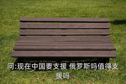 問:現(xiàn)在中國(guó)要支援 俄羅斯嗎值得支援嗎