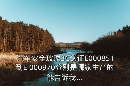 汽車(chē)安全玻璃3C認(rèn)證E000851到E 000970分別是哪家生產(chǎn)的能告訴我...