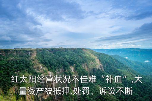  紅太陽經(jīng)營狀況不佳難“補(bǔ)血”,大量資產(chǎn)被抵押,處罰、訴訟不斷