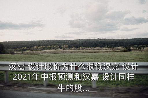 漢嘉 設(shè)計(jì)股價(jià)為什么很低漢嘉 設(shè)計(jì)2021年中報(bào)預(yù)測和漢嘉 設(shè)計(jì)同樣牛的股...