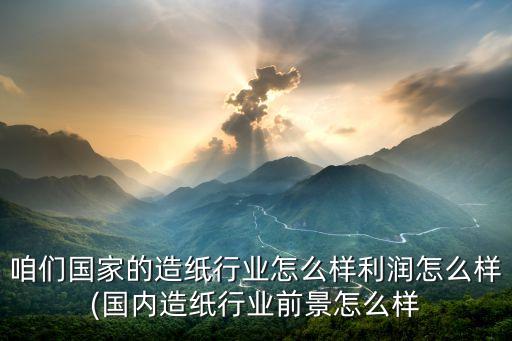 咱們國家的造紙行業(yè)怎么樣利潤怎么樣(國內造紙行業(yè)前景怎么樣