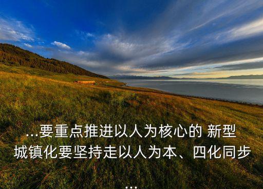 ...要重點推進以人為核心的 新型 城鎮(zhèn)化要堅持走以人為本、四化同步...