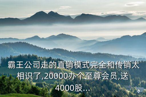  霸王公司走的直銷模式完全和傳銷太相識了,20000辦個(gè)至尊會員,送4000股...