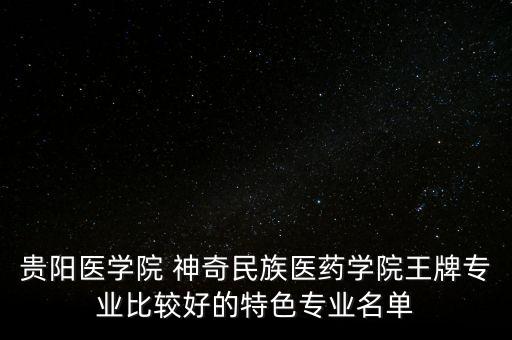 貴陽(yáng)醫(yī)學(xué)院 神奇民族醫(yī)藥學(xué)院王牌專(zhuān)業(yè)比較好的特色專(zhuān)業(yè)名單