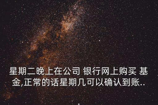 星期二晚上在公司 銀行網(wǎng)上購(gòu)買 基金,正常的話星期幾可以確認(rèn)到賬...
