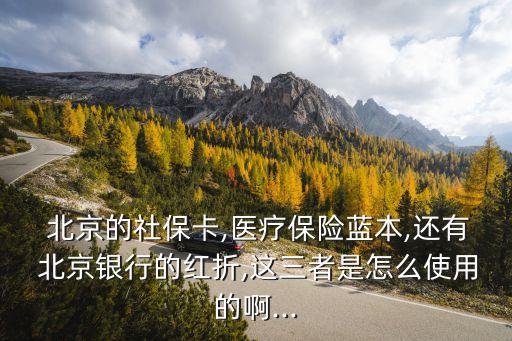  北京的社?？?醫(yī)療保險(xiǎn)藍(lán)本,還有 北京銀行的紅折,這三者是怎么使用的啊...