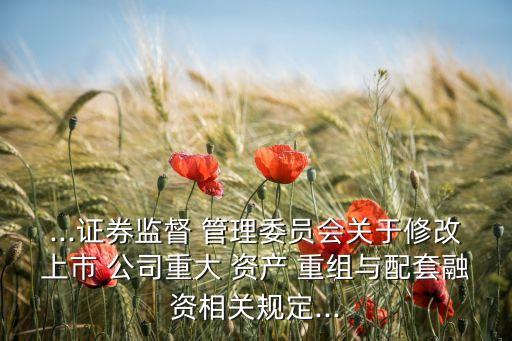 ...證券監(jiān)督 管理委員會關于修改上市 公司重大 資產 重組與配套融資相關規(guī)定...