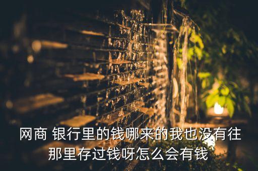  網商 銀行里的錢哪來的我也沒有往那里存過錢呀怎么會有錢