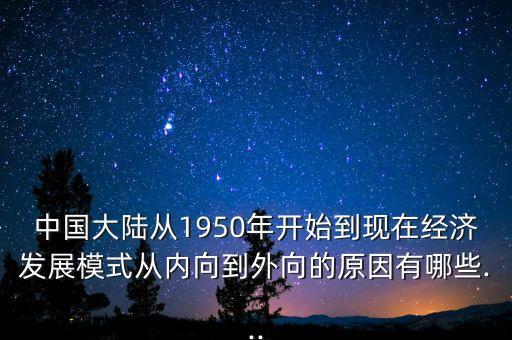 中國(guó)大陸從1950年開始到現(xiàn)在經(jīng)濟(jì)發(fā)展模式從內(nèi)向到外向的原因有哪些...