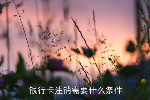  銀行卡注銷(xiāo)需要什么條件