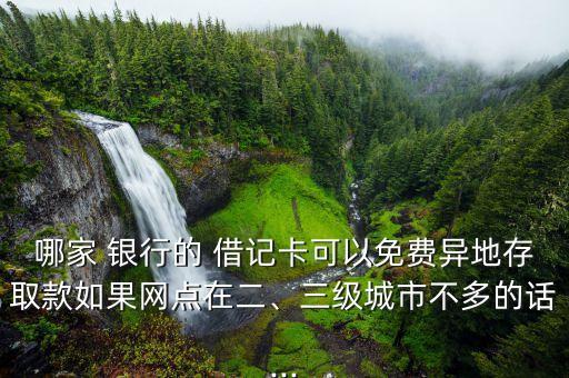 哪家 銀行的 借記卡可以免費異地存取款如果網(wǎng)點在二、三級城市不多的話...