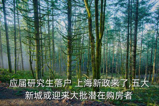 應(yīng)屆研究生落戶(hù) 上海新政來(lái)了,五大新城或迎來(lái)大批潛在購(gòu)房者
