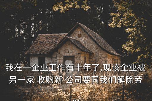 我在一企業(yè)工作有十年了,現(xiàn)該企業(yè)被另一家 收購(gòu)新 公司要同我們解除勞...