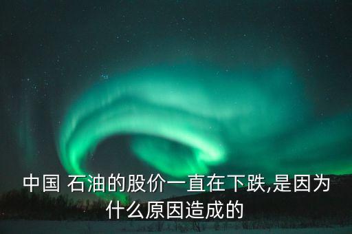 中國 石油的股價一直在下跌,是因?yàn)槭裁丛蛟斐傻? class=