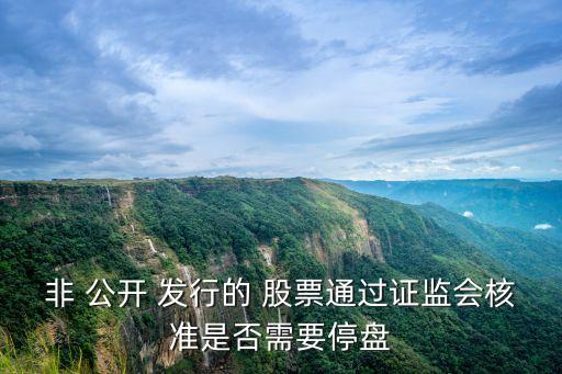 非 公開(kāi) 發(fā)行的 股票通過(guò)證監(jiān)會(huì)核準(zhǔn)是否需要停盤