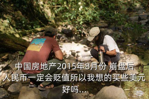 中國(guó)房地產(chǎn)2015年8月份 崩盤(pán)后人民幣一定會(huì)貶值所以我想的買些美元好嗎...