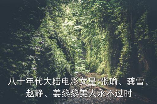 八十年代大陸電影女星:張瑜、龔雪、 趙靜、姜黎黎美人永不過時(shí)