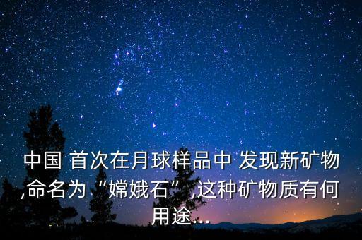 中國 首次在月球樣品中 發(fā)現(xiàn)新礦物,命名為“嫦娥石”,這種礦物質有何用途...