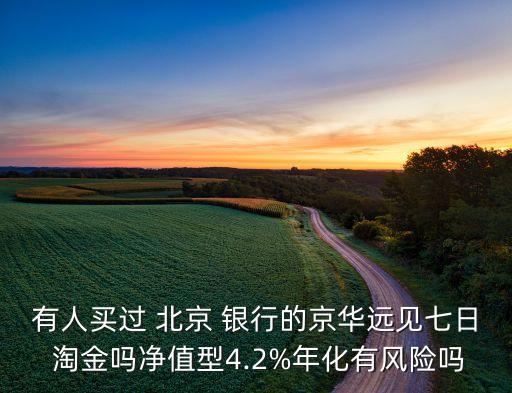有人買過 北京 銀行的京華遠見七日 淘金嗎凈值型4.2%年化有風(fēng)險嗎