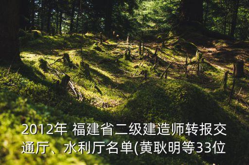 2012年 福建省二級建造師轉(zhuǎn)報交通廳、水利廳名單(黃耿明等33位