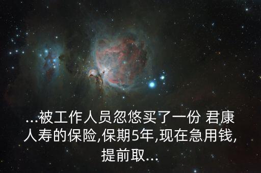 ...被工作人員忽悠買了一份 君康人壽的保險(xiǎn),保期5年,現(xiàn)在急用錢(qián),提前取...
