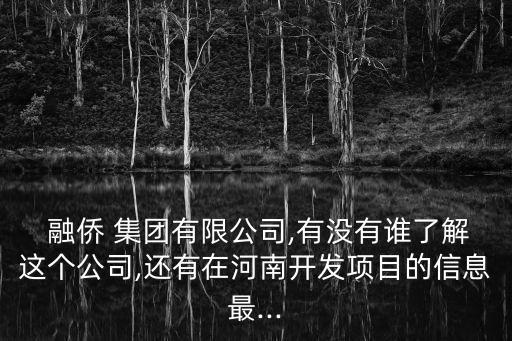  融僑 集團(tuán)有限公司,有沒有誰了解這個公司,還有在河南開發(fā)項目的信息最...