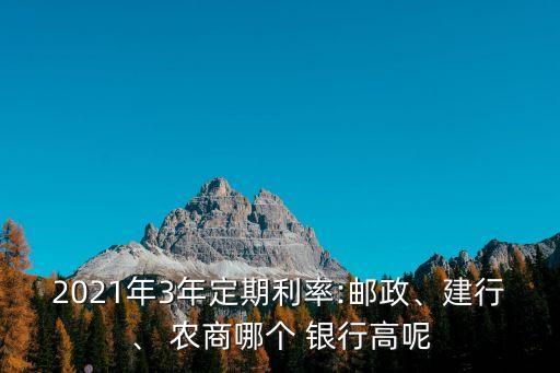 2021年3年定期利率:郵政、建行、 農(nóng)商哪個(gè) 銀行高呢