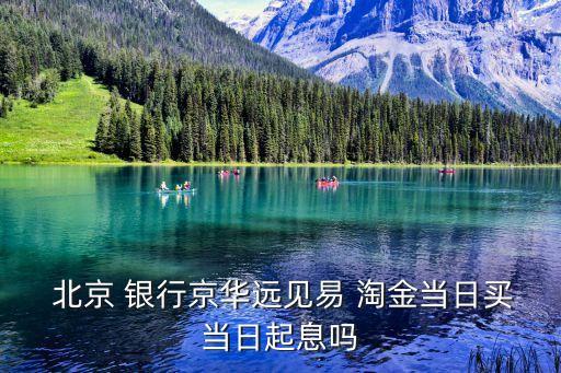  北京 銀行京華遠見易 淘金當(dāng)日買當(dāng)日起息嗎