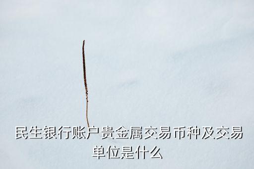  民生銀行賬戶(hù)貴金屬交易幣種及交易單位是什么