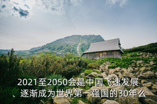 2021至2050會(huì)是中國(guó)飛速發(fā)展、逐漸成為世界第一強(qiáng)國(guó)的30年么