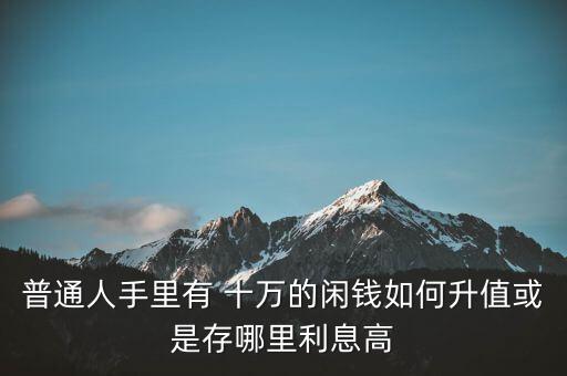 普通人手里有 十萬(wàn)的閑錢(qián)如何升值或是存哪里利息高