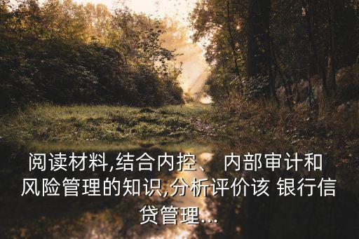 閱讀材料,結(jié)合內(nèi)控、 內(nèi)部審計(jì)和 風(fēng)險(xiǎn)管理的知識(shí),分析評價(jià)該 銀行信貸管理...