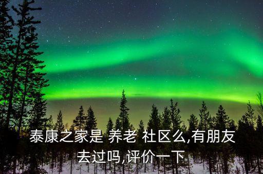  泰康之家是 養(yǎng)老 社區(qū)么,有朋友去過嗎,評(píng)價(jià)一下